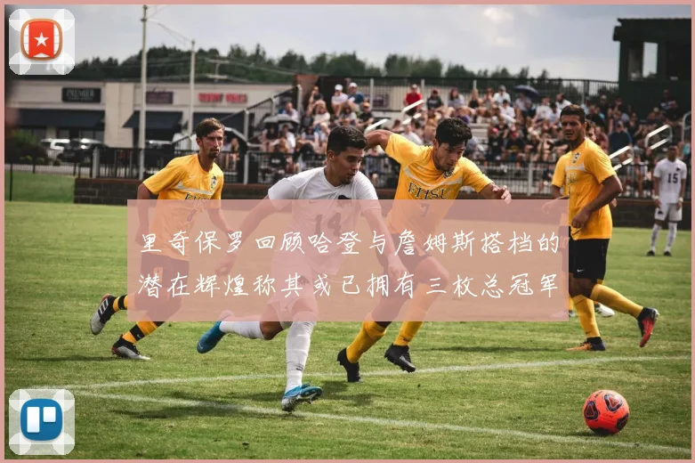 里奇保罗回顾哈登与詹姆斯搭档的潜在辉煌称其或已拥有三枚总冠军戒指