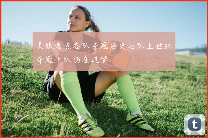 美媒盘点各队夺冠历史七队上世纪夺冠十队仍在追梦