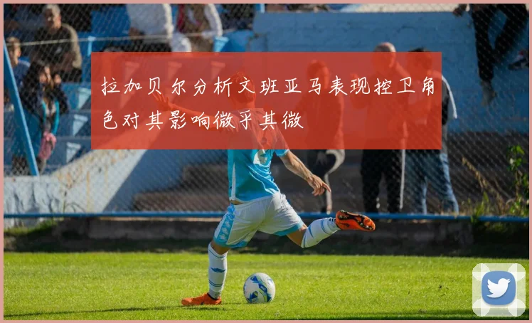 拉加贝尔分析文班亚马表现控卫角色对其影响微乎其微