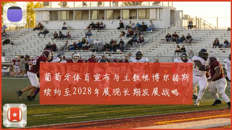 葡萄牙体育宣布与主教练博尔赫斯续约至2028年展现长期发展战略