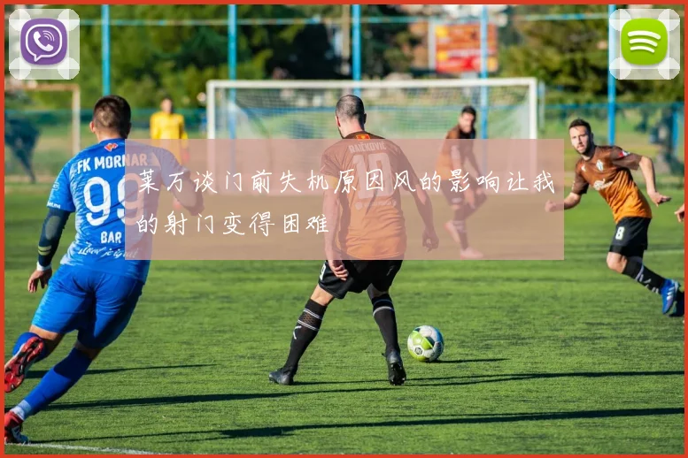 莱万谈门前失机原因风的影响让我的射门变得困难