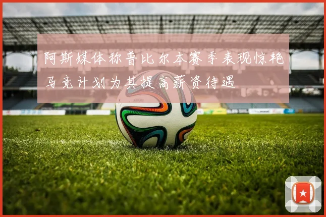 阿斯媒体称普比尔本赛季表现惊艳马竞计划为其提高薪资待遇