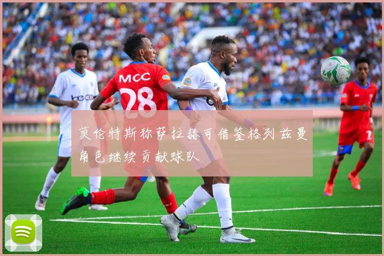 莫伦特斯称萨拉赫可借鉴格列兹曼角色继续贡献球队