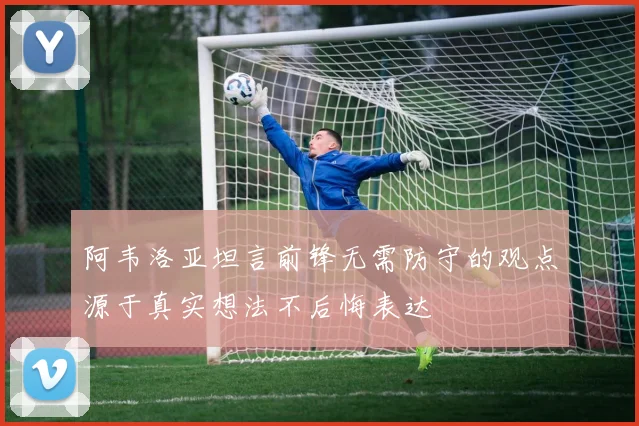阿韦洛亚坦言前锋无需防守的观点源于真实想法不后悔表达