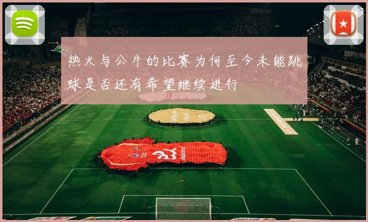 热火与公牛的比赛为何至今未能跳球是否还有希望继续进行