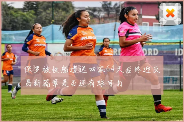 保罗被快船遣送回家64天后终迎交易新篇章是否还有球可打