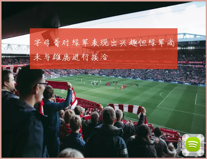 字母哥对绿军表现出兴趣但绿军尚未与雄鹿进行接洽