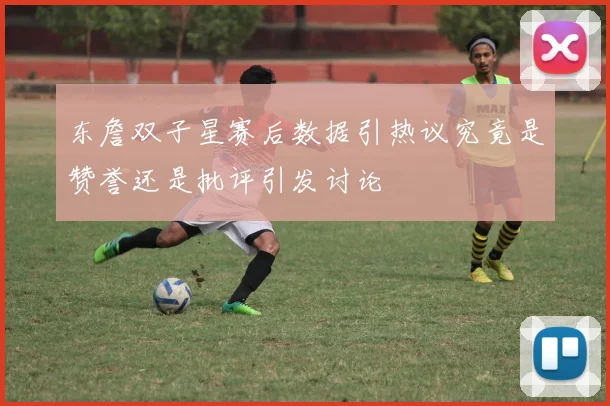 东詹双子星赛后数据引热议究竟是赞誉还是批评引发讨论