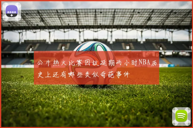 公牛热火比赛因故延期两小时NBA历史上还有哪些类似奇葩事件