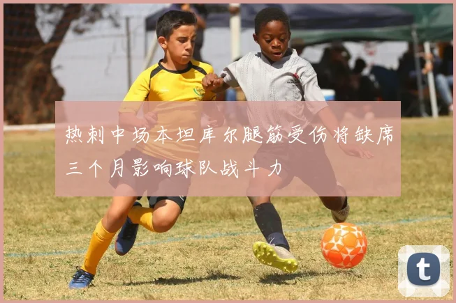 热刺中场本坦库尔腿筋受伤将缺席三个月影响球队战斗力