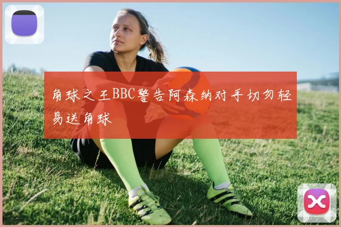 角球之王BBC警告阿森纳对手切勿轻易送角球