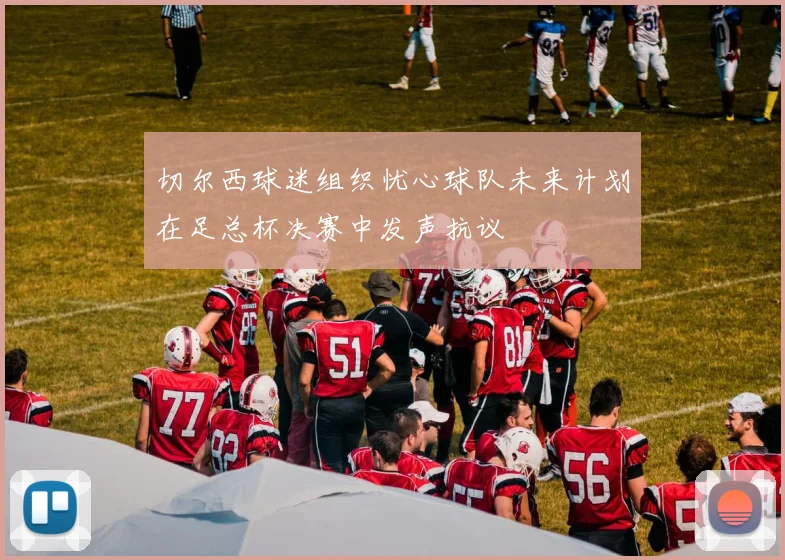 切尔西球迷组织忧心球队未来计划在足总杯决赛中发声抗议