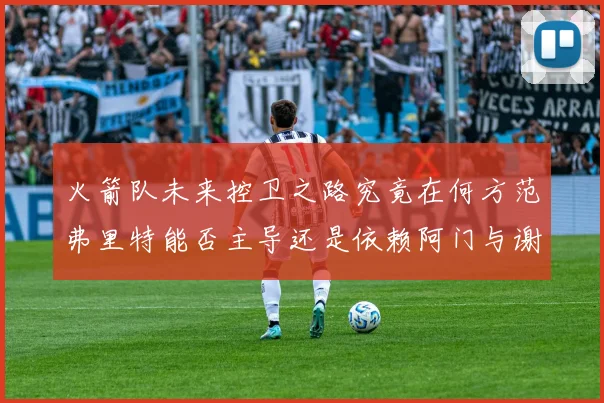 火箭队未来控卫之路究竟在何方范弗里特能否主导还是依赖阿门与谢泼德的表现