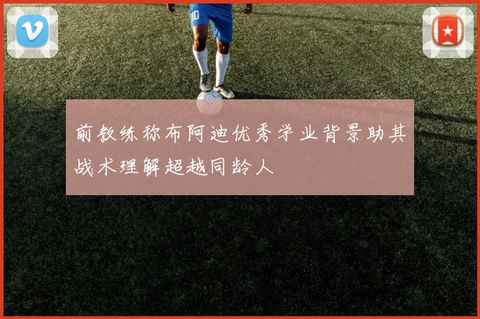 前教练称布阿迪优秀学业背景助其战术理解超越同龄人