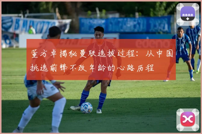 董方卓揭秘曼联选拔过程：从中国挑选前锋不改年龄的心路历程