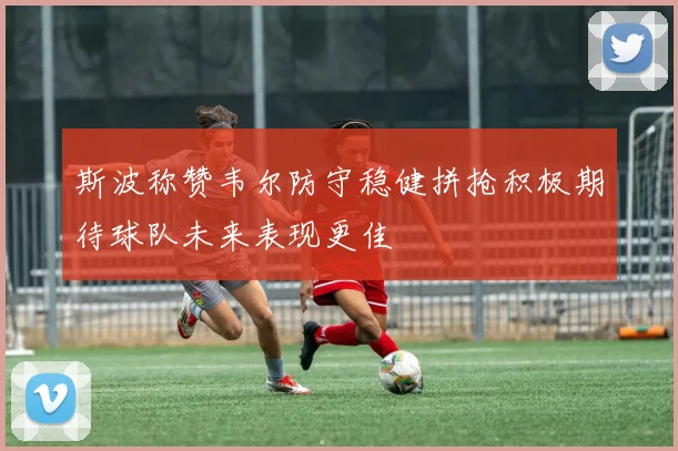 斯波称赞韦尔防守稳健拼抢积极期待球队未来表现更佳