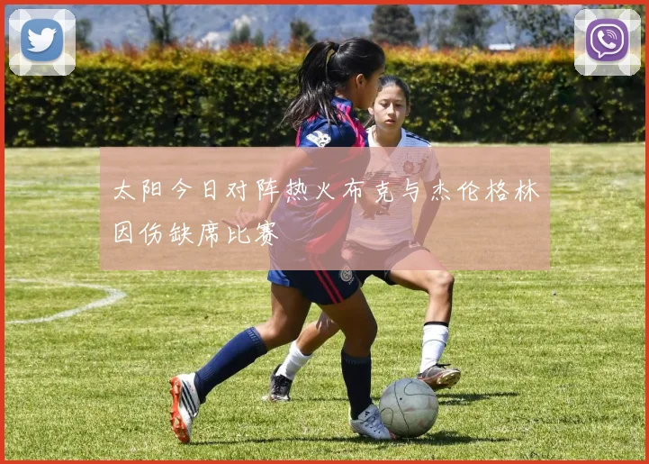 太阳今日对阵热火布克与杰伦格林因伤缺席比赛